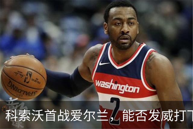 科索沃首战爱尔兰，能否发威打下胜利的基础？