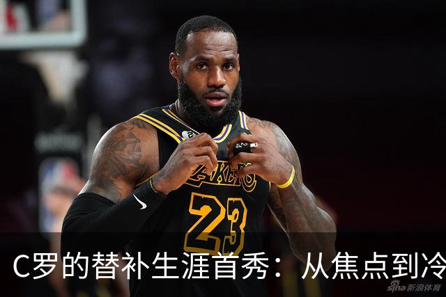 C罗的替补生涯首秀：从焦点到冷板凳的无奈